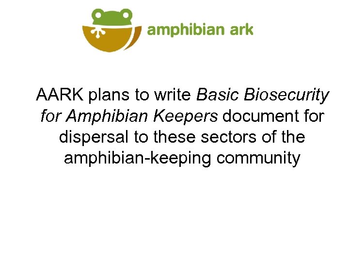 AARK plans to write Basic Biosecurity for Amphibian Keepers document for dispersal to these