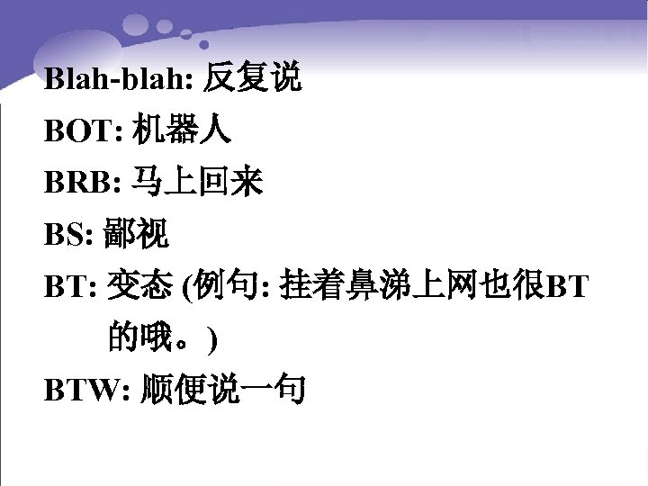 Blah-blah: 反复说 BOT: 机器人 BRB: 马上回来 BS: 鄙视 BT: 变态 (例句: 挂着鼻涕上网也很BT 的哦。)　　 BTW: