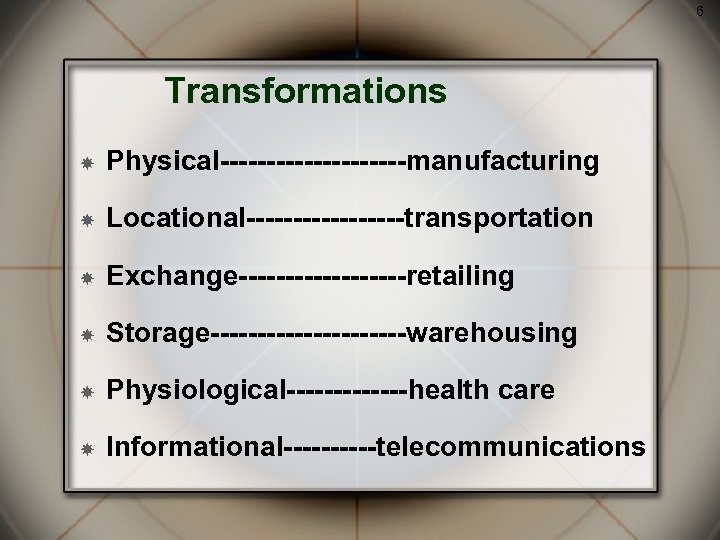 6 Transformations Physical----------manufacturing Locational---------transportation Exchange---------retailing Storage-----------warehousing Physiological-------health care Informational-----telecommunications 