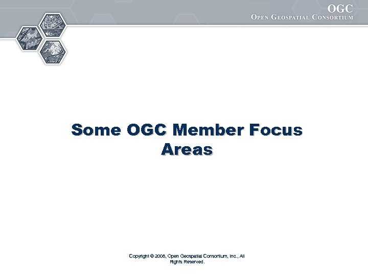 Some OGC Member Focus Areas Copyright © 2008, Open Geospatial Consortium, Inc. , All