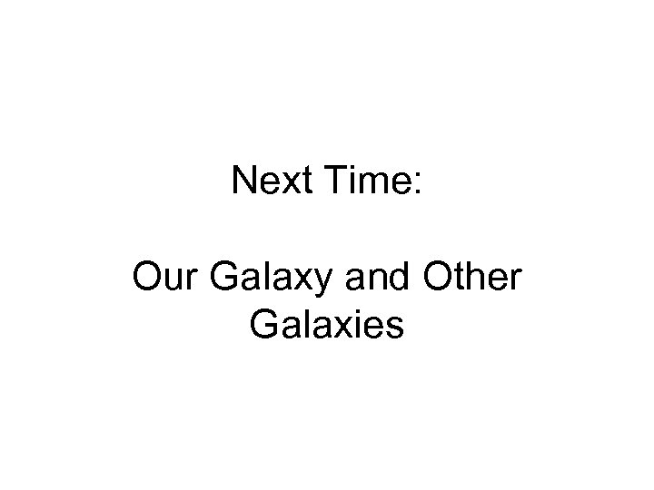 Next Time: Our Galaxy and Other Galaxies 