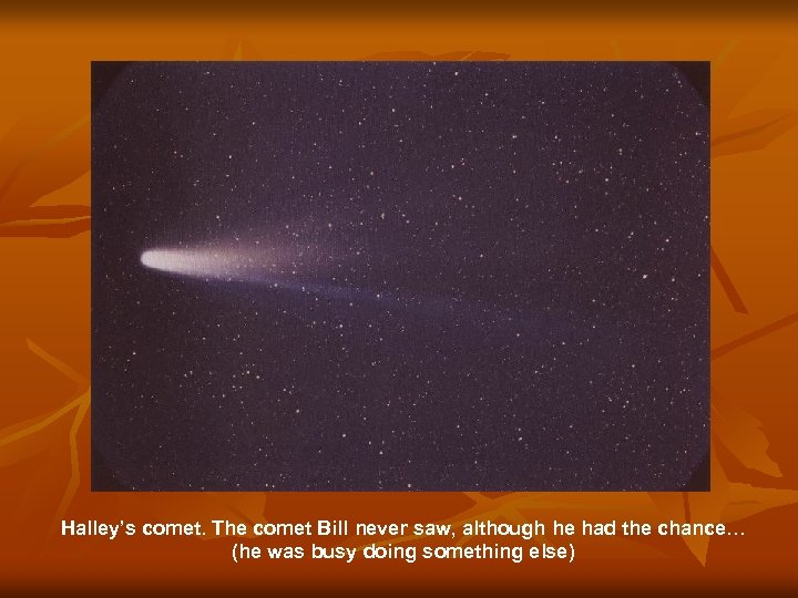 Halley’s comet. The comet Bill never saw, although he had the chance… (he was