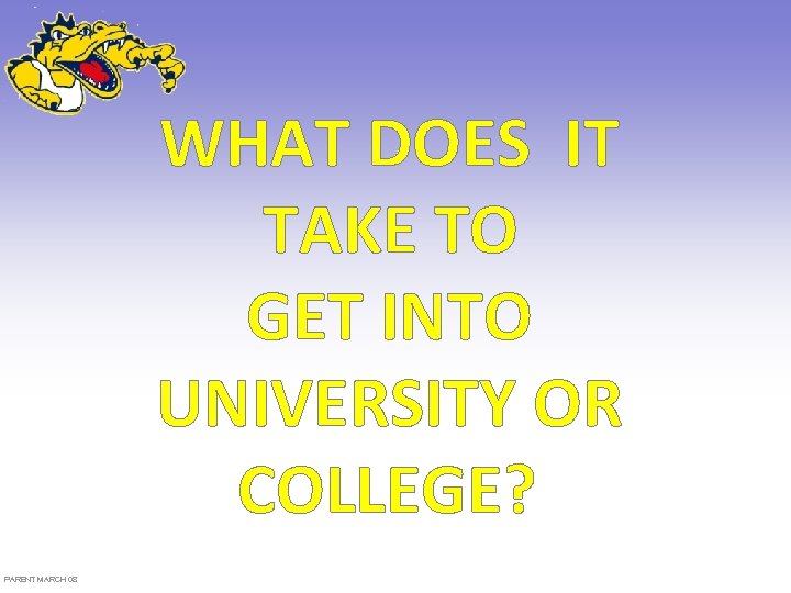 WHAT DOES IT TAKE TO GET INTO UNIVERSITY OR COLLEGE? PARENT MARCH 08 