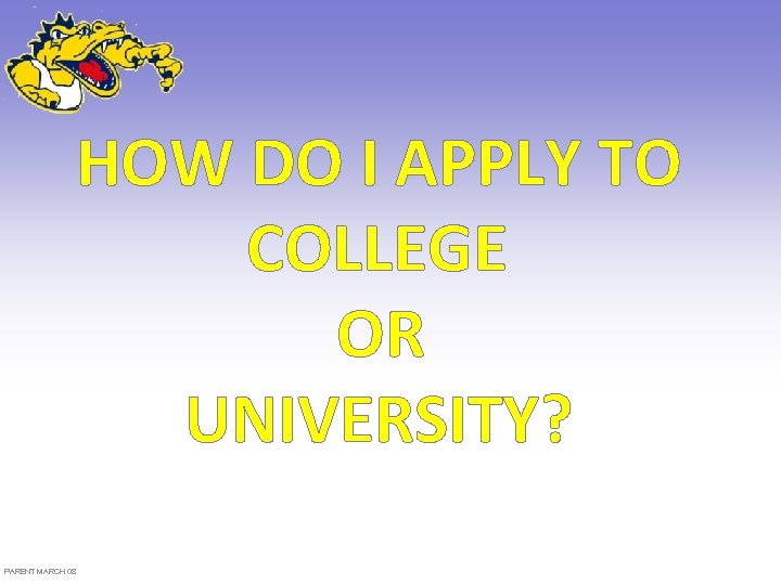 HOW DO I APPLY TO COLLEGE OR UNIVERSITY? PARENT MARCH 08 
