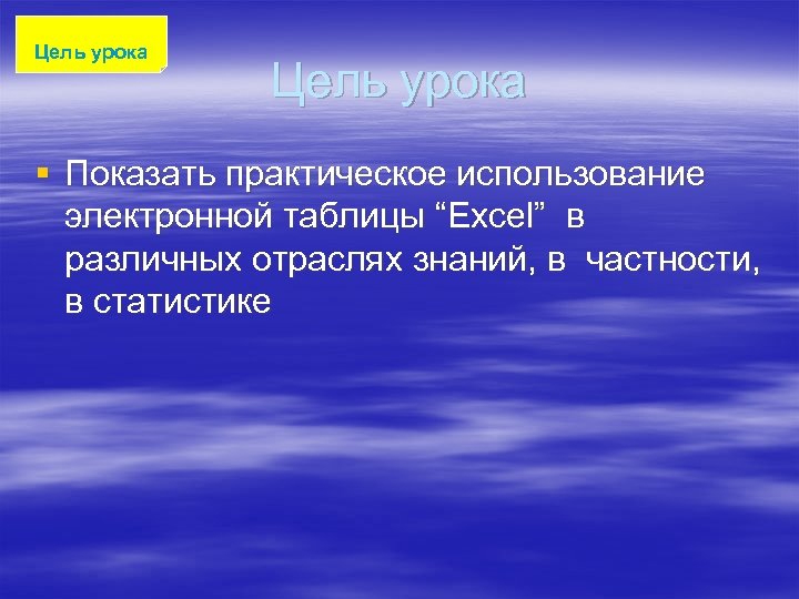 Цель урока § Показать практическое использование электронной таблицы “Excel” в различных отраслях знаний, в