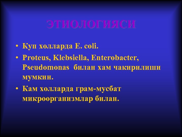 ЭТИОЛОГИЯСИ • Куп холларда E. coli. • Proteus, Klebsiella, Enterobacter, Pseudomonas билан хам чакирилиши