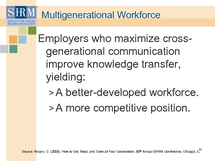 Multigenerational Workforce Employers who maximize crossgenerational communication improve knowledge transfer, yielding: > A better-developed
