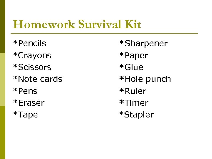 Homework Survival Kit *Pencils *Crayons *Scissors *Note cards *Pens *Eraser *Tape *Sharpener *Paper *Glue