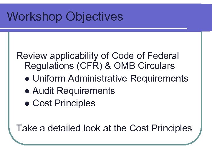 Workshop Objectives Review applicability of Code of Federal Regulations (CFR) & OMB Circulars ●