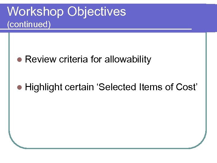 Workshop Objectives (continued) l Review criteria for allowability l Highlight certain ‘Selected Items of