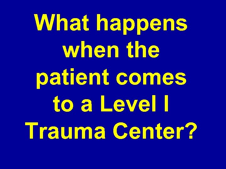 What happens when the patient comes to a Level I Trauma Center? 
