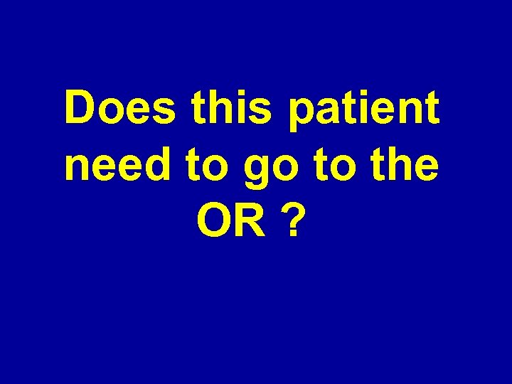 Does this patient need to go to the OR ? 