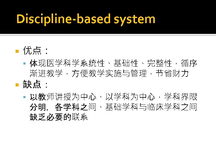 Discipline-based system 优点： 体现医学科学系统性、基础性、完整性，循序 渐进教学，方便教学实施与管理，节省财力 缺点： 以教师讲授为中心、以学科为中心，学科界限 分明，各学科之间、基础学科与临床学科之间 缺乏必要的联系 