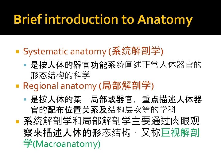 Brief introduction to Anatomy Systematic anatomy (系统解剖学) 是按人体的器官功能系统阐述正常人体器官的 形态结构的科学 Regional anatomy (局部解剖学) 是按人体的某一局部或器官，重点描述人体器 官的配布位置关系及结构层次等的学科