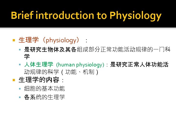 Brief introduction to Physiology 生理学（physiology）： 是研究生物体及其各组成部分正常功能活动规律的一门科 学 人体生理学 (human physiology)：是研究正常人体功能活 动规律的科学（功能、机制） 生理学的内容： 细胞的基本功能 各系统的生理学