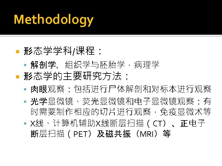 Methodology 形态学学科/课程： 解剖学，组织学与胚胎学，病理学 形态学的主要研究方法： 肉眼观察：包括进行尸体解剖和对标本进行观察 光学显微镜、荧光显微镜和电子显微镜观察：有 时需要制作相应的切片进行观察，免疫显微术等 X线、计算机辅助X线断层扫描（CT）、正电子 断层扫描（PET）及磁共振（MRI）等 