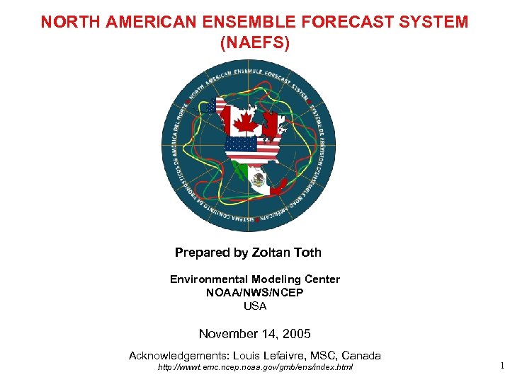 NORTH AMERICAN ENSEMBLE FORECAST SYSTEM (NAEFS) Prepared by Zoltan Toth Environmental Modeling Center NOAA/NWS/NCEP