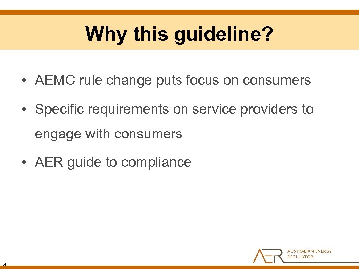 Why this guideline? • AEMC rule change puts focus on consumers • Specific requirements