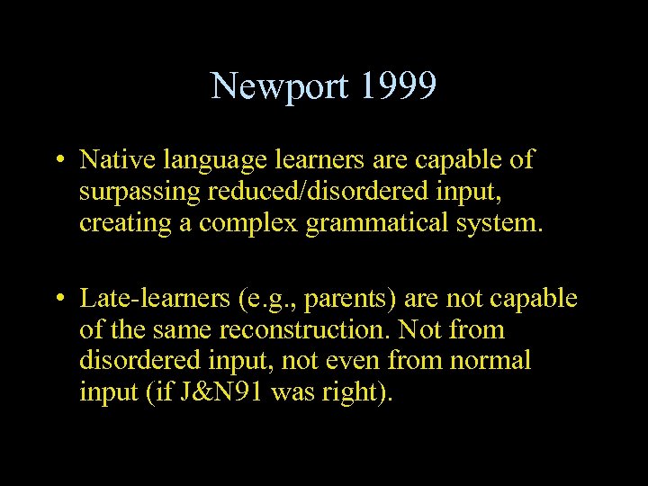 Newport 1999 • Native language learners are capable of surpassing reduced/disordered input, creating a