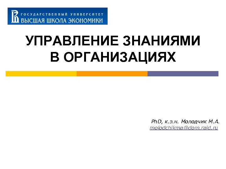 УПРАВЛЕНИЕ ЗНАНИЯМИ В ОРГАНИЗАЦИЯХ Ph. D, к. э. н. Молодчик М. А. molodchikma@dom. raid.