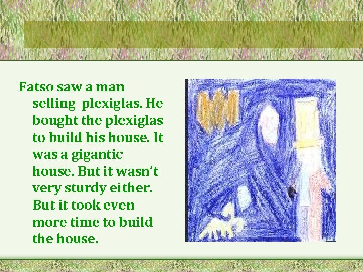 Fatso saw a man selling plexiglas. He bought the plexiglas to build his house.