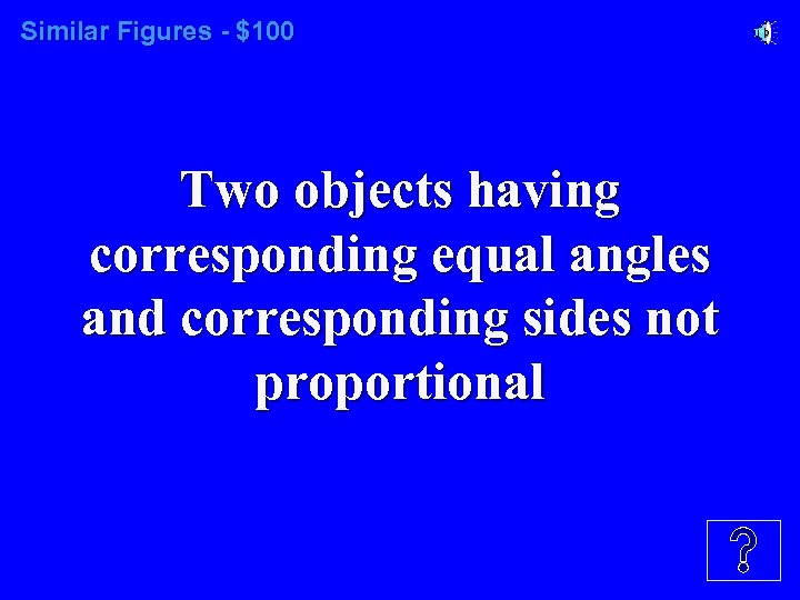 Similar Figures - $100 Two objects having corresponding equal angles and corresponding sides not