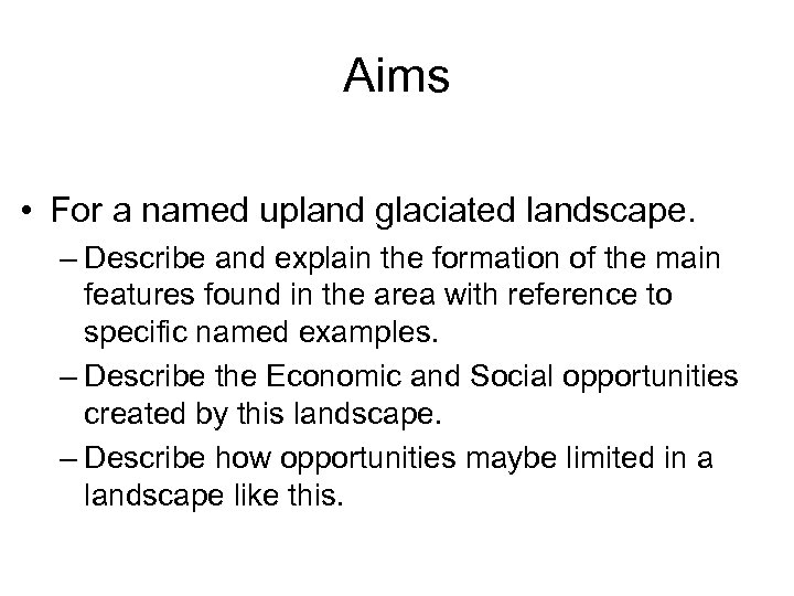 Aims • For a named upland glaciated landscape. – Describe and explain the formation