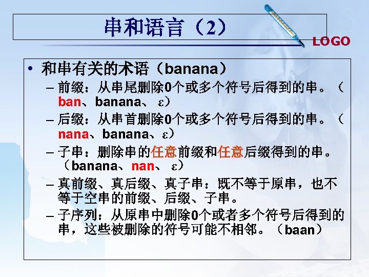 串和语言（2） LOGO • 和串有关的术语（banana） – 前缀：从串尾删除 0个或多个符号后得到的串。（ ban、banana、 ε） – 后缀：从串首删除 0个或多个符号后得到的串。（ nana、banana、ε） –