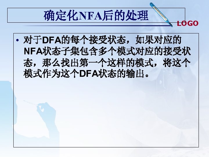 确定化NFA后的处理 LOGO • 对于DFA的每个接受状态，如果对应的 NFA状态子集包含多个模式对应的接受状 态，那么找出第一个这样的模式，将这个 模式作为这个DFA状态的输出。 