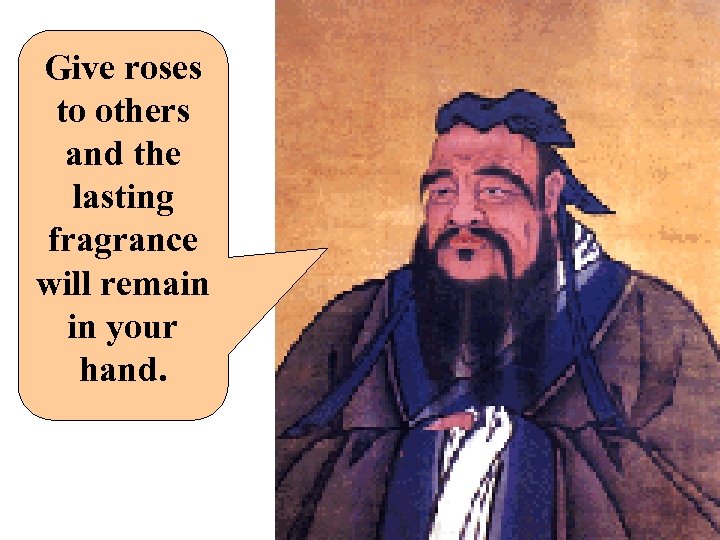 Give roses to others and the lasting fragrance will remain in your hand. 
