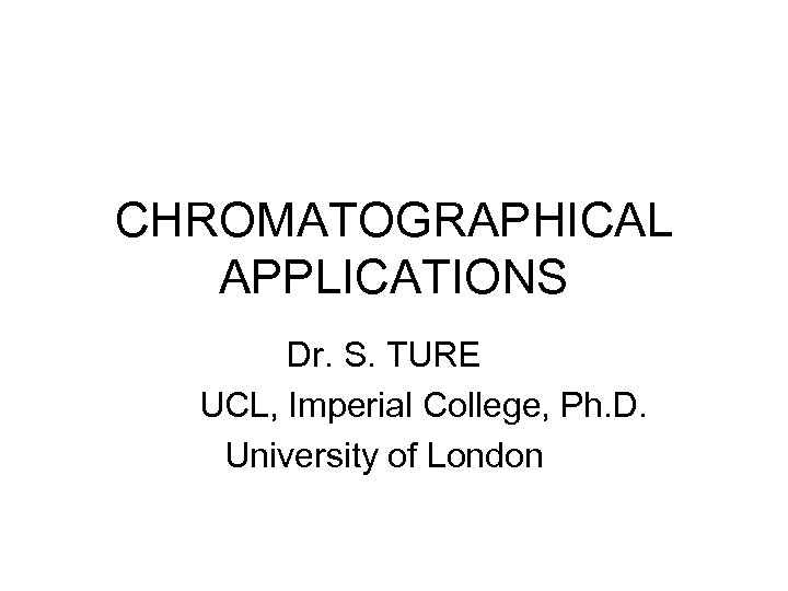 CHROMATOGRAPHICAL APPLICATIONS Dr. S. TURE UCL, Imperial College, Ph. D. University of London 