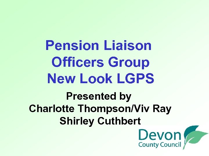 Pension Liaison Officers Group New Look LGPS Presented by Charlotte Thompson/Viv Ray Shirley Cuthbert