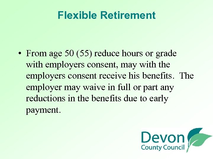 Flexible Retirement • From age 50 (55) reduce hours or grade with employers consent,