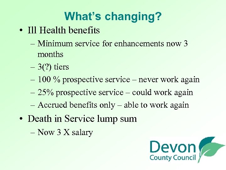 What’s changing? • Ill Health benefits – Minimum service for enhancements now 3 months