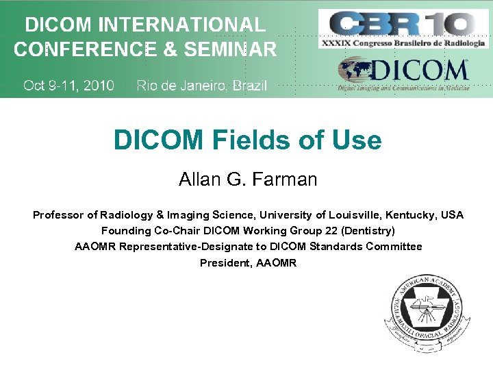 DICOM Fields of Use Allan G. Farman Professor of Radiology & Imaging Science, University