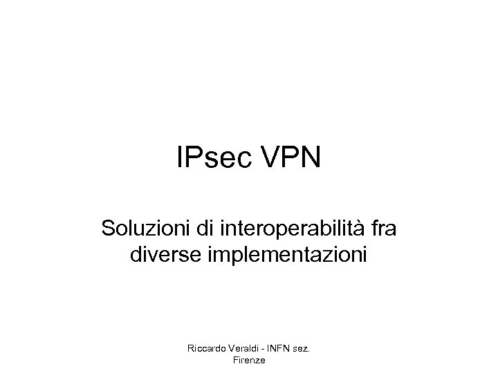 IPsec VPN Soluzioni di interoperabilità fra diverse implementazioni Riccardo Veraldi - INFN sez. Firenze