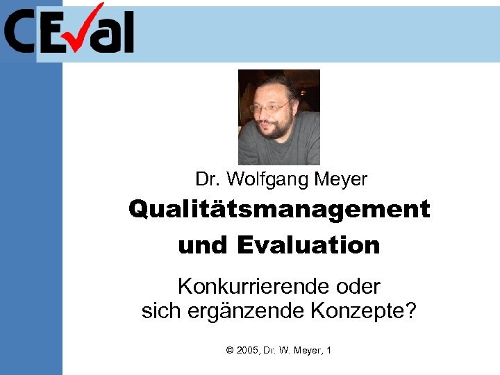 Dr. Wolfgang Meyer Qualitätsmanagement und Evaluation Konkurrierende oder sich ergänzende Konzepte? © 2005, Dr.