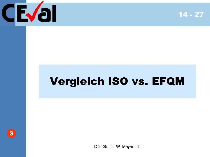 14 - 27 Vergleich ISO vs. EFQM 3 © 2005, Dr. W. Meyer, 15