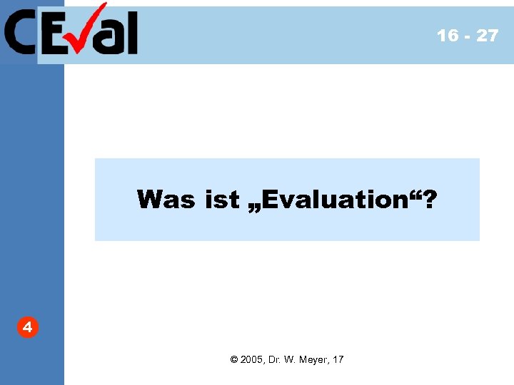 16 - 27 Was ist „Evaluation“? 4 © 2005, Dr. W. Meyer, 17 