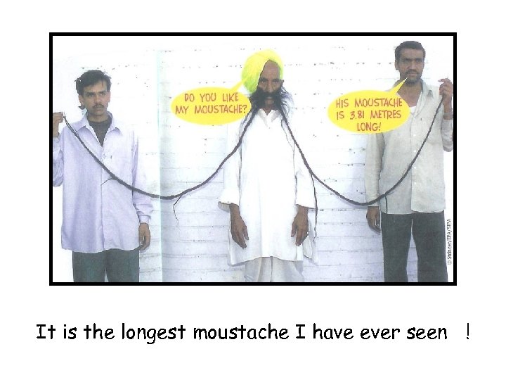It is the longest moustache I have ever seen ! 