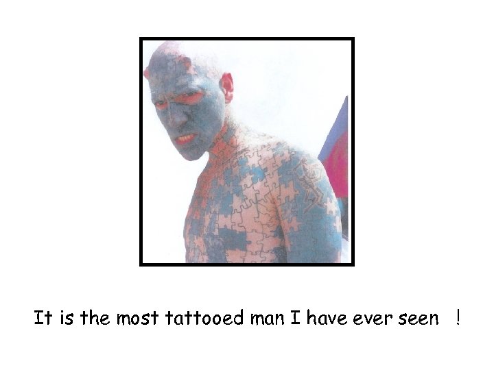 It is the most tattooed man I have ever seen ! 