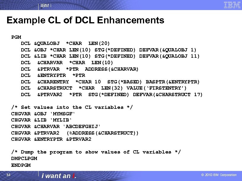 IBM i Example CL of DCL Enhancements PGM DCL &QUALOBJ *CHAR LEN(20) DCL &OBJ