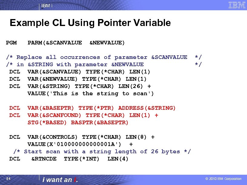 IBM i Example CL Using Pointer Variable PGM PARM(&SCANVALUE &NEWVALUE) /* Replace all occurrences