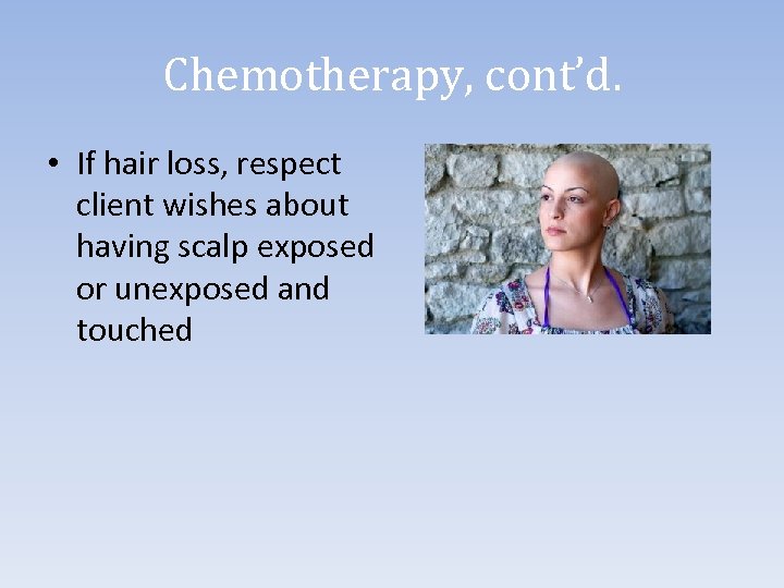 Chemotherapy, cont’d. • If hair loss, respect client wishes about having scalp exposed or