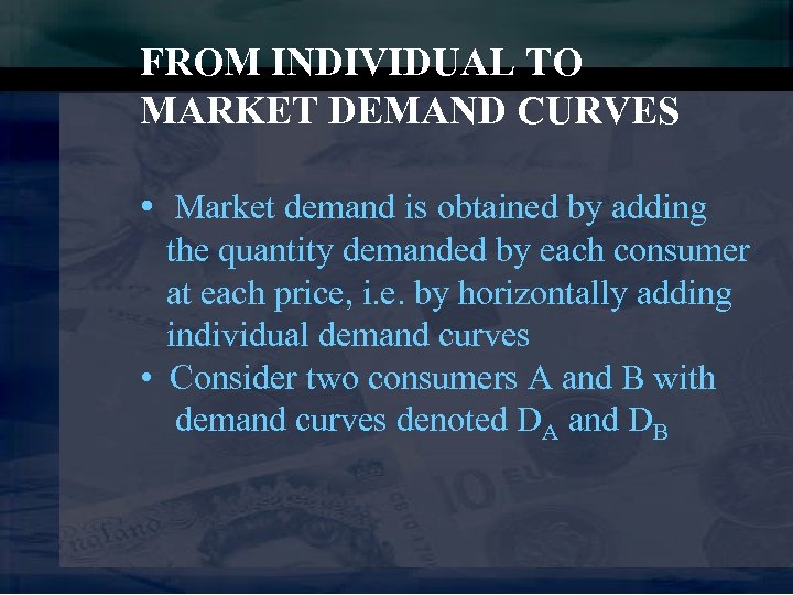 FROM INDIVIDUAL TO MARKET DEMAND CURVES • Market demand is obtained by adding the
