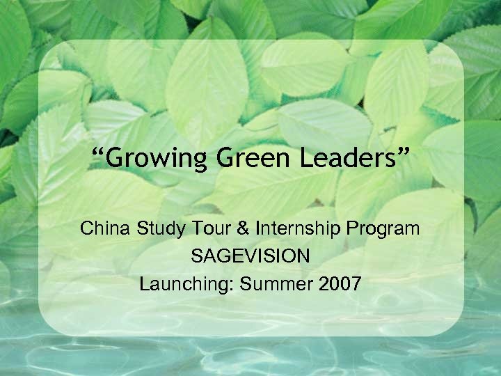“Growing Green Leaders” China Study Tour & Internship Program SAGEVISION Launching: Summer 2007 