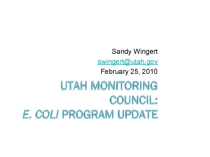 Sandy Wingert swingert@utah. gov February 25, 2010 UTAH MONITORING COUNCIL: E. COLI PROGRAM UPDATE