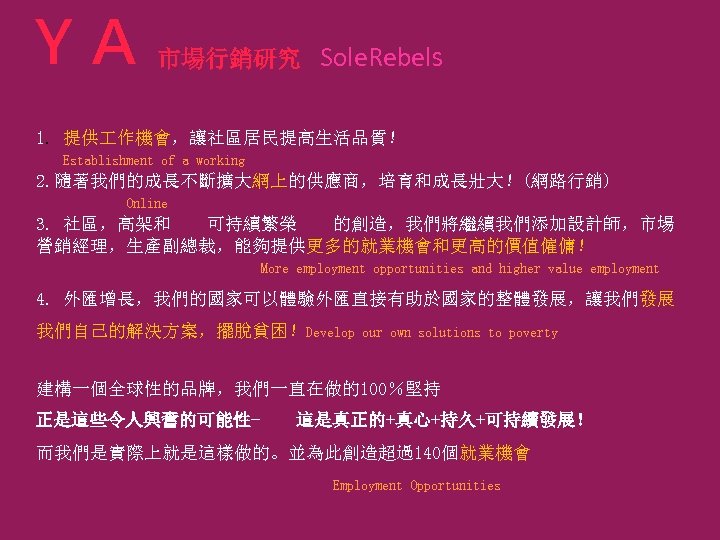 ＹＡ 市場行銷研究 Sole. Rebels 1. 提供 作機會，讓社區居民提高生活品質！ Establishment of a working 2. 隨著我們的成長不斷擴大網上的供應商，培育和成長壯大！(網路行銷) Online