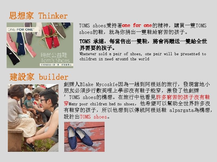 思想家 Thinker TOMS shoes秉持著one for one的精神，購買一雙TOMS shoes的鞋，就為你捐出一雙鞋給窮苦的孩子。 TOMS 承諾，每當售出一雙鞋，將會再贈送一雙給全世 界需要的孩子。 Whenever sold a pair