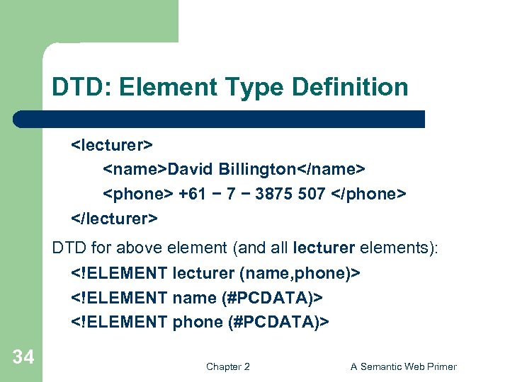 DTD: Element Type Definition <lecturer> <name>David Billington</name> <phone> +61 − 7 − 3875 507